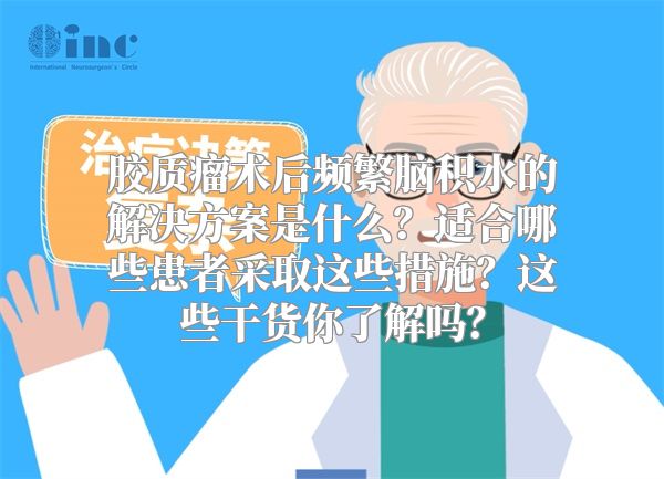 胶质瘤术后频繁脑积水的解决方案是什么？适合哪些患者采取这些措施？这些干货你了解吗？