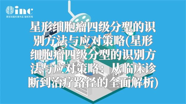 星形细胞瘤四级分型的识别方法与应对策略(星形细胞瘤四级分型的识别方法与应对策略：从临床诊断到治疗路径的全面解析)