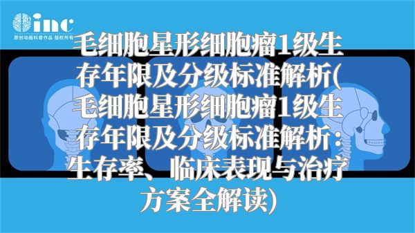 毛细胞星形细胞瘤1级生存年限及分级标准解析(毛细胞星形细胞瘤1级生存年限及分级标准解析：生存率、临床表现与治疗方案全解读)