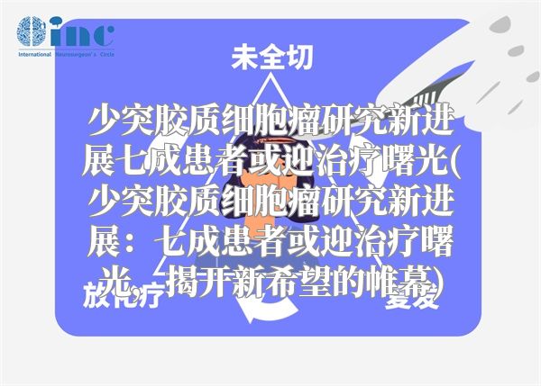 少突胶质细胞瘤研究新进展七成患者或迎治疗曙光(少突胶质细胞瘤研究新进展：七成患者或迎治疗曙光，揭开新希望的帷幕)