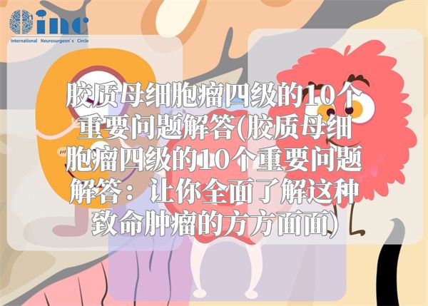 胶质母细胞瘤四级的10个重要问题解答(胶质母细胞瘤四级的10个重要问题解答：让你全面了解这种致命肿瘤的方方面面)