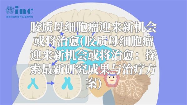 胶质母细胞瘤迎来新机会或将治愈(胶质母细胞瘤迎来新机会或将治愈：探索最新研究成果与治疗方案)