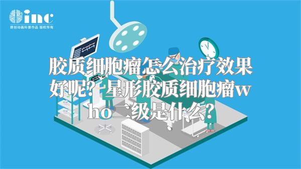 胶质细胞瘤怎么治疗效果好呢？星形胶质细胞瘤who二级是什么？