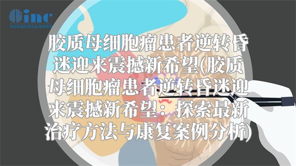 胶质母细胞瘤患者逆转昏迷迎来震撼新希望(胶质母细胞瘤患者逆转昏迷迎来震撼新希望：探索最新治疗方法与康复案例分析)