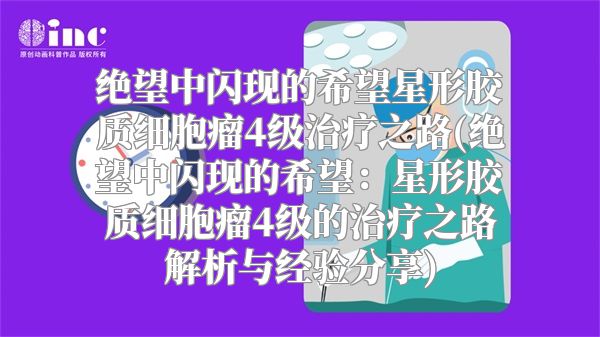 绝望中闪现的希望星形胶质细胞瘤4级治疗之路(绝望中闪现的希望：星形胶质细胞瘤4级的治疗之路解析与经验分享)