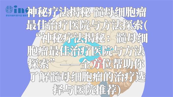 神秘疗法揭秘 髓母细胞瘤最佳治疗医院与方法探索(“神秘疗法揭秘：髓母细胞瘤最佳治疗医院与方法探索”——全方位帮助你了解髓母细胞瘤的治疗选择与医院推荐)