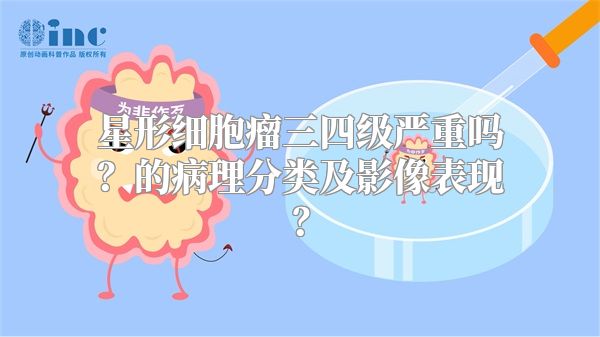 星形细胞瘤三四级严重吗？的病理分类及影像表现？