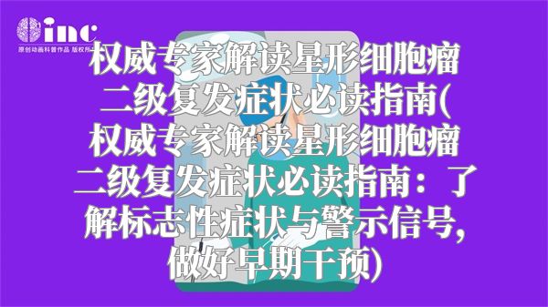 权威专家解读星形细胞瘤二级复发症状必读指南(权威专家解读星形细胞瘤二级复发症状必读指南：了解标志性症状与警示信号，做好早期干预)