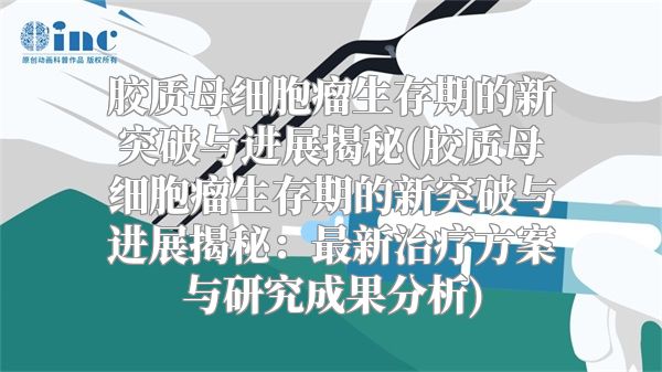 胶质母细胞瘤生存期的新突破与进展揭秘(胶质母细胞瘤生存期的新突破与进展揭秘：最新治疗方案与研究成果分析)