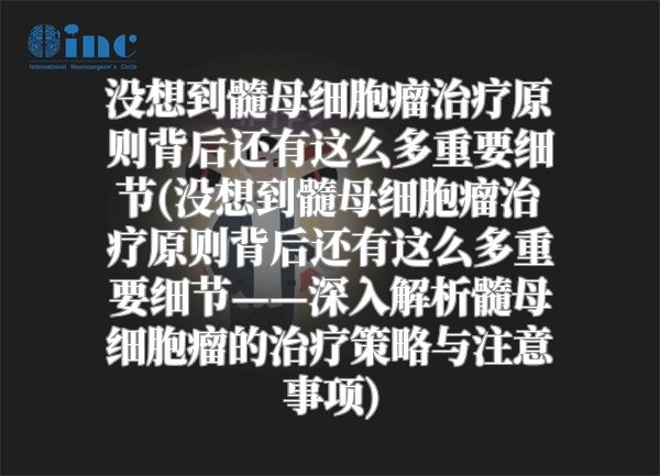 没想到髓母细胞瘤治疗原则背后还有这么多重要细节(没想到髓母细胞瘤治疗原则背后还有这么多重要细节——深入解析髓母细胞瘤的治疗策略与注意事项)