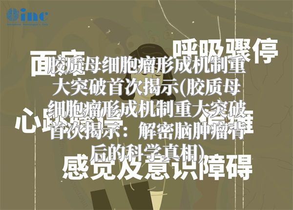 胶质母细胞瘤形成机制重大突破首次揭示(胶质母细胞瘤形成机制重大突破首次揭示：解密脑肿瘤背后的科学真相)