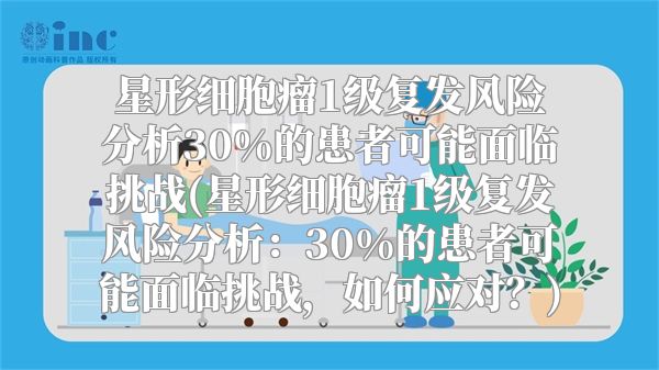 星形细胞瘤1级复发风险分析30%的患者可能面临挑战(星形细胞瘤1级复发风险分析：30%的患者可能面临挑战，如何应对？)