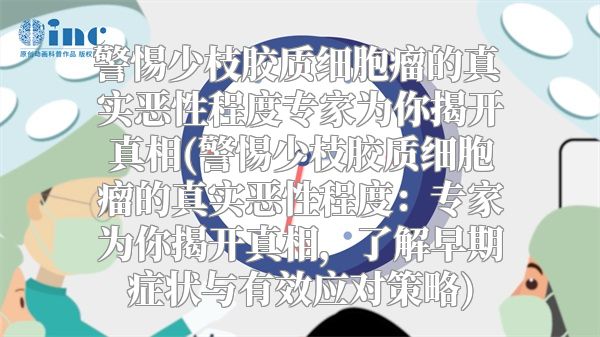 警惕少枝胶质细胞瘤的真实恶性程度专家为你揭开真相(警惕少枝胶质细胞瘤的真实恶性程度：专家为你揭开真相，了解早期症状与有效应对策略)