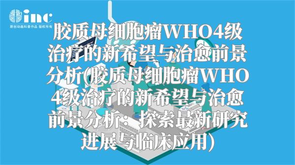 胶质母细胞瘤WHO4级治疗的新希望与治愈前景分析(胶质母细胞瘤WHO4级治疗的新希望与治愈前景分析：探索最新研究进展与临床应用)