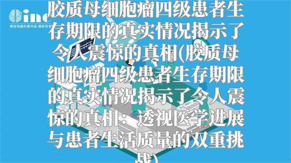 胶质母细胞瘤四级患者生存期限的真实情况揭示了令人震惊的真相(胶质母细胞瘤四级患者生存期限的真实情况揭示了令人震惊的真相：透视医学进展与患者生活质量的双重挑战)