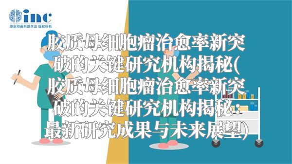 胶质母细胞瘤治愈率新突破的关键研究机构揭秘(胶质母细胞瘤治愈率新突破的关键研究机构揭秘：最新研究成果与未来展望)