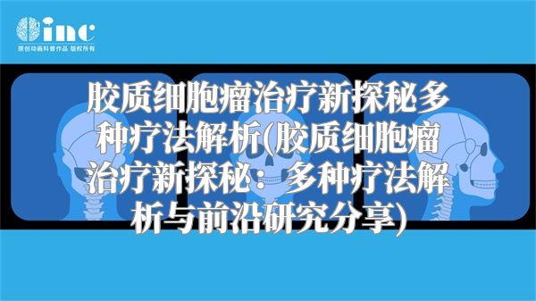 胶质细胞瘤治疗新探秘多种疗法解析(胶质细胞瘤治疗新探秘：多种疗法解析与前沿研究分享)