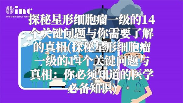 探秘星形细胞瘤一级的14个关键问题与你需要了解的真相(探秘星形细胞瘤一级的14个关键问题与真相：你必须知道的医学必备知识)