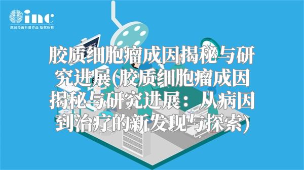 胶质细胞瘤成因揭秘与研究进展(胶质细胞瘤成因揭秘与研究进展：从病因到治疗的新发现与探索)