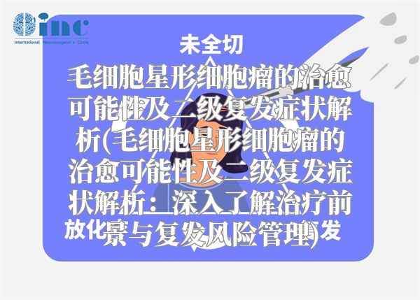 毛细胞星形细胞瘤的治愈可能性及二级复发症状解析(毛细胞星形细胞瘤的治愈可能性及二级复发症状解析：深入了解治疗前景与复发风险管理)