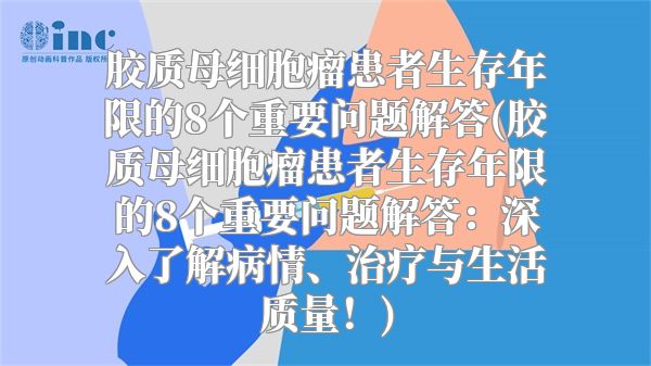 胶质母细胞瘤患者生存年限的8个重要问题解答(胶质母细胞瘤患者生存年限的8个重要问题解答：深入了解病情、治疗与生活质量！)