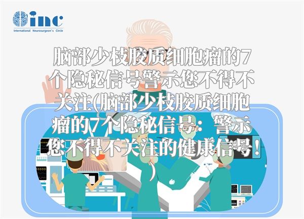 脑部少枝胶质细胞瘤的7个隐秘信号警示您不得不关注(脑部少枝胶质细胞瘤的7个隐秘信号：警示您不得不关注的健康信号！)