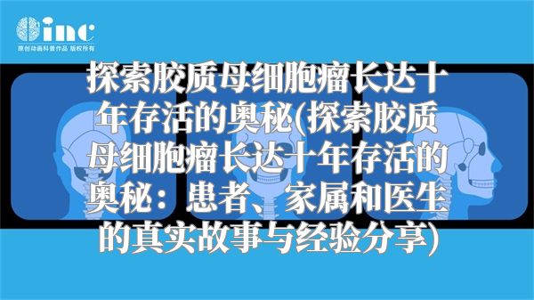 探索胶质母细胞瘤长达十年存活的奥秘(探索胶质母细胞瘤长达十年存活的奥秘：患者、家属和医生的真实故事与经验分享)