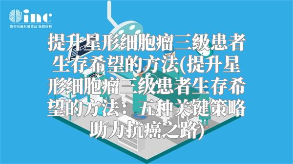 提升星形细胞瘤三级患者生存希望的方法(提升星形细胞瘤三级患者生存希望的方法：五种关键策略助力抗癌之路)