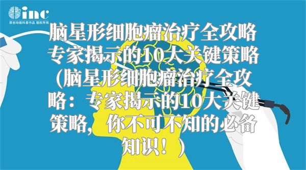 脑星形细胞瘤治疗全攻略专家揭示的10大关键策略(脑星形细胞瘤治疗全攻略：专家揭示的10大关键策略，你不可不知的必备知识！)