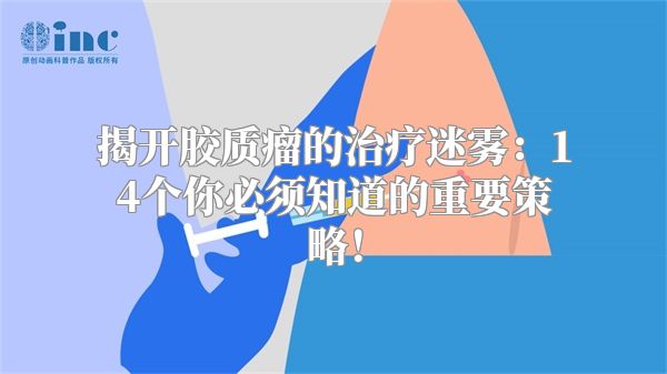 揭开胶质瘤的治疗迷雾：14个你必须知道的重要策略！