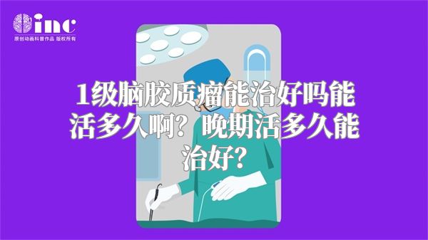 1级脑胶质瘤能治好吗能活多久啊？晚期活多久能治好？