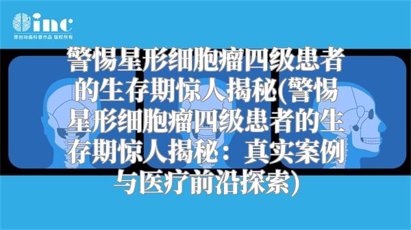 警惕星形细胞瘤四级患者的生存期惊人揭秘(警惕星形细胞瘤四级患者的生存期惊人揭秘：真实案例与医疗前沿探索)