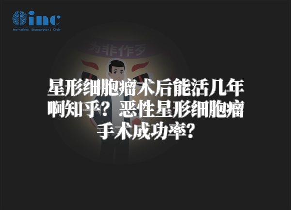 星形细胞瘤术后能活几年啊知乎？恶性星形细胞瘤手术成功率？