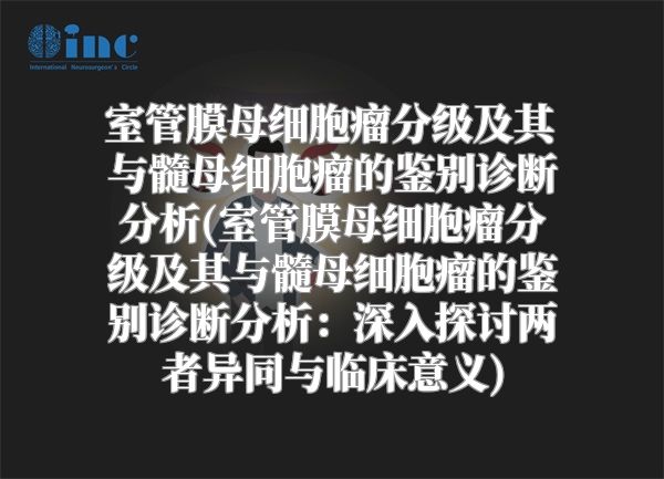 室管膜母细胞瘤分级及其与髓母细胞瘤的鉴别诊断分析(室管膜母细胞瘤分级及其与髓母细胞瘤的鉴别诊断分析：深入探讨两者异同与临床意义)