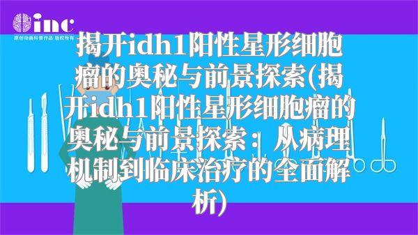 揭开idh1阳性星形细胞瘤的奥秘与前景探索(揭开idh1阳性星形细胞瘤的奥秘与前景探索：从病理机制到临床治疗的全面解析)