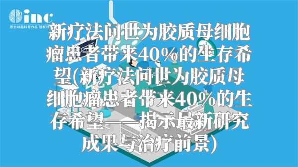 新疗法问世为胶质母细胞瘤患者带来40%的生存希望(新疗法问世为胶质母细胞瘤患者带来40%的生存希望——揭示最新研究成果与治疗前景)