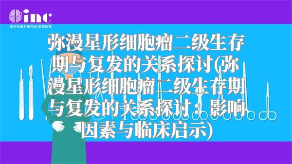 弥漫星形细胞瘤二级生存期与复发的关系探讨(弥漫星形细胞瘤二级生存期与复发的关系探讨：影响因素与临床启示)