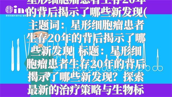 星形细胞瘤患者生存20年的背后揭示了哪些新发现(主题词：星形细胞瘤患者生存20年的背后揭示了哪些新发现  标题：星形细胞瘤患者生存20年的背后揭示了哪些新发现？探索最新的治疗策略与生物标志物！)