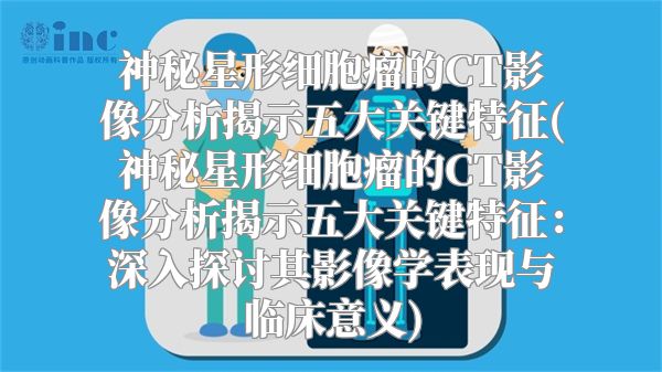 神秘星形细胞瘤的CT影像分析揭示五大关键特征(神秘星形细胞瘤的CT影像分析揭示五大关键特征：深入探讨其影像学表现与临床意义)