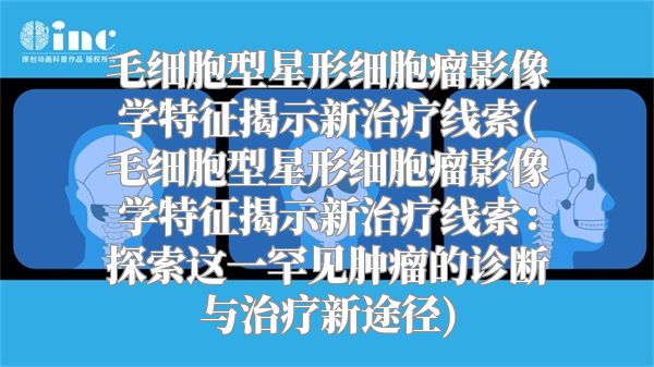 毛细胞型星形细胞瘤影像学特征揭示新治疗线索(毛细胞型星形细胞瘤影像学特征揭示新治疗线索：探索这一罕见肿瘤的诊断与治疗新途径)