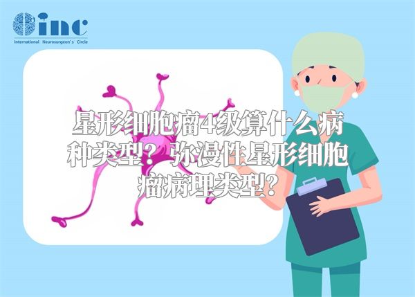 星形细胞瘤4级算什么病种类型？弥漫性星形细胞瘤病理类型？