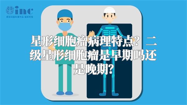 星形细胞瘤病理特点？二级星形细胞瘤是早期吗还是晚期？