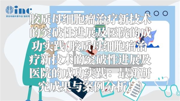 胶质母细胞瘤治疗新技术的突破性进展及医院的成功实践(胶质母细胞瘤治疗新技术的突破性进展及医院的成功实践：最新研究成果与案例分析！)