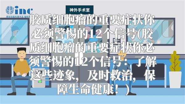 胶质细胞瘤的重要症状你必须警惕的12个信号(胶质细胞瘤的重要症状你必须警惕的12个信号：了解这些迹象，及时救治，保障生命健康！)