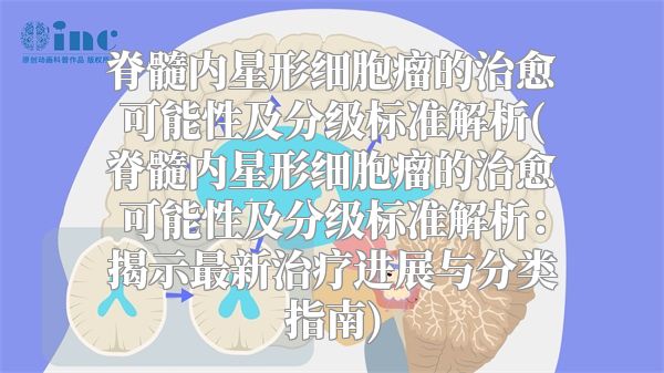 脊髓内星形细胞瘤的治愈可能性及分级标准解析(脊髓内星形细胞瘤的治愈可能性及分级标准解析：揭示最新治疗进展与分类指南)