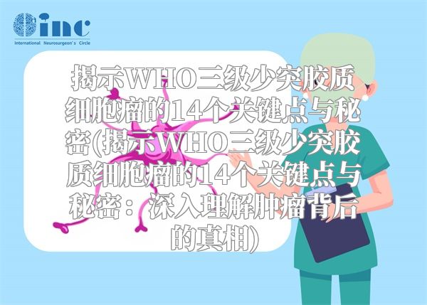 揭示WHO三级少突胶质细胞瘤的14个关键点与秘密(揭示WHO三级少突胶质细胞瘤的14个关键点与秘密：深入理解肿瘤背后的真相)