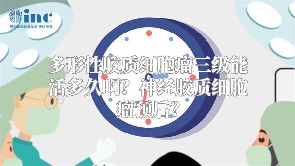 多形性胶质细胞瘤三级能活多久啊？神经胶质细胞瘤预后？