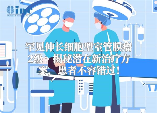 罕见伸长细胞型室管膜瘤2级：揭秘潜在新治疗方案，患者不容错过！