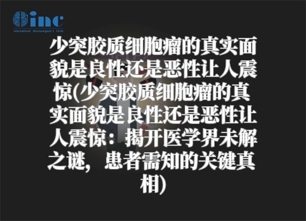 少突胶质细胞瘤的真实面貌是良性还是恶性让人震惊(少突胶质细胞瘤的真实面貌是良性还是恶性让人震惊：揭开医学界未解之谜，患者需知的关键真相)