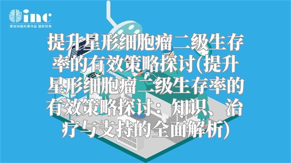 提升星形细胞瘤二级生存率的有效策略探讨(提升星形细胞瘤二级生存率的有效策略探讨：知识、治疗与支持的全面解析)